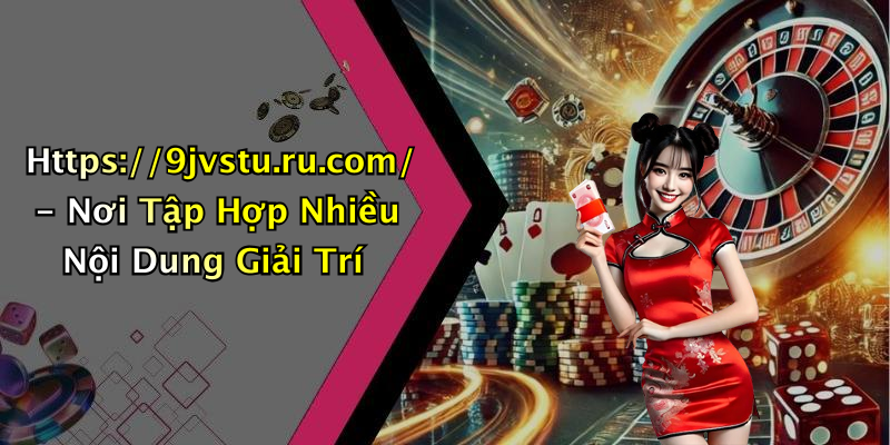 Https://9jvstu.ru.com/ - Nơi Tập Hợp Nhiều Nội Dung Giải Trí