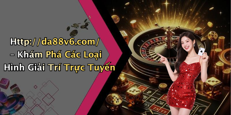 Http://da88v6.com/ – Khám Phá Các Loại Hình Giải Trí Trực Tuyến
