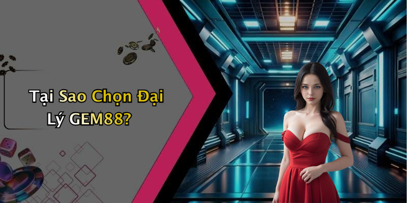 Tại Sao Chọn Đại Lý GEM88?