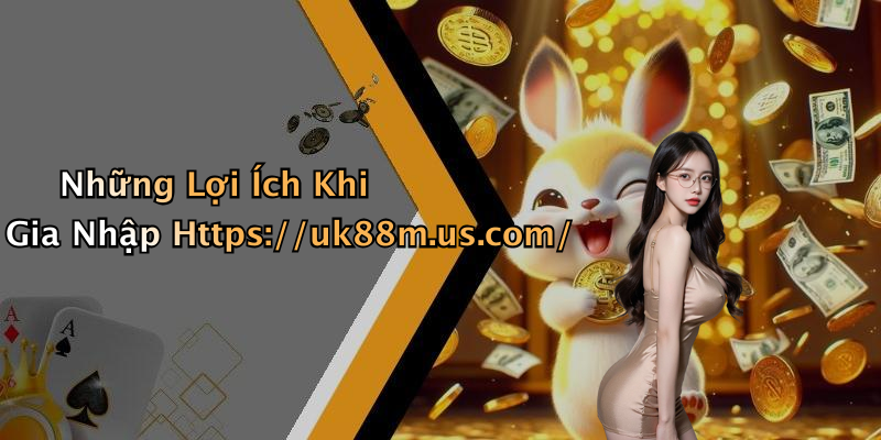 Những Lợi Ích Khi Gia Nhập Https://uk88m.us.com/