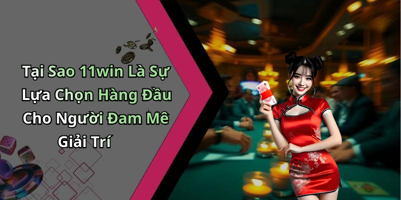 Tại Sao 11win Là Sự Lựa Chọn Hàng Đầu Cho Người Đam Mê Giải Trí