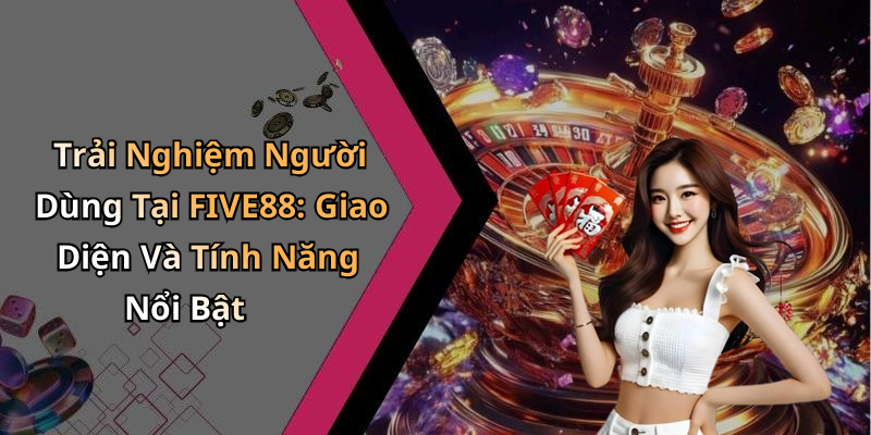 Trải Nghiệm Người Dùng Tại FIVE88: Giao Diện Và Tính Năng Nổi Bật