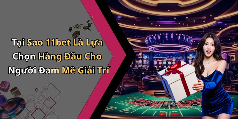 Tại Sao 11bet Là Lựa Chọn Hàng Đầu Cho Người Đam Mê Giải Trí