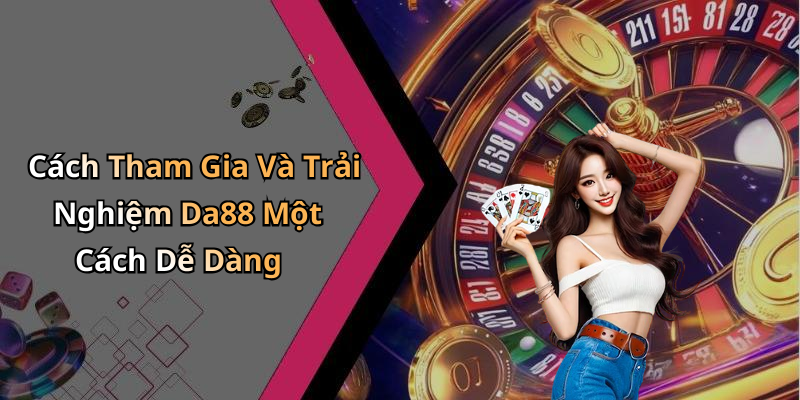 Cách Tham Gia Và Trải Nghiệm Da88 Một Cách Dễ Dàng