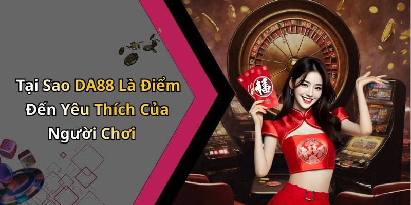 Tại Sao DA88 Là Điểm Đến Yêu Thích Của Người Chơi