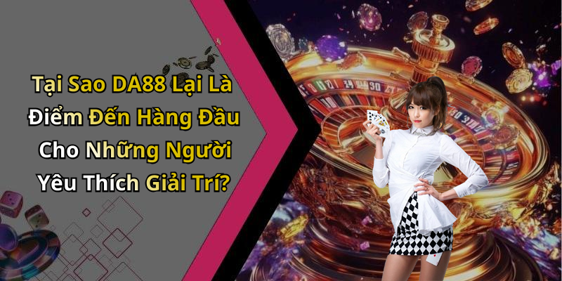 Tại Sao DA88 Lại Là Điểm Đến Hàng Đầu Cho Những Người Yêu Thích Giải Trí?