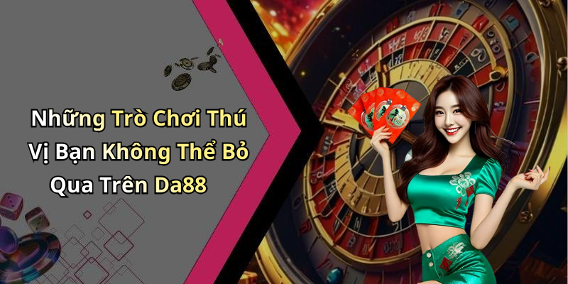 Những Trò Chơi Thú Vị Bạn Không Thể Bỏ Qua Trên Da88