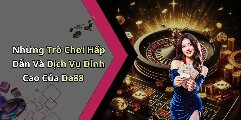 Những Trò Chơi Hấp Dẫn Và Dịch Vụ Đỉnh Cao Của Da88