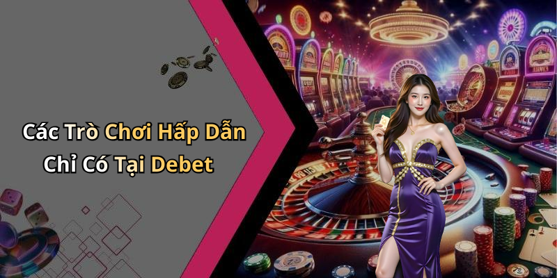 Các Trò Chơi Hấp Dẫn Chỉ Có Tại Debet