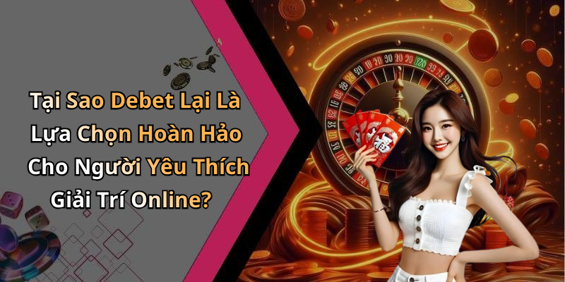 Tại Sao Debet Lại Là Lựa Chọn Hoàn Hảo Cho Người Yêu Thích Giải Trí Online?
