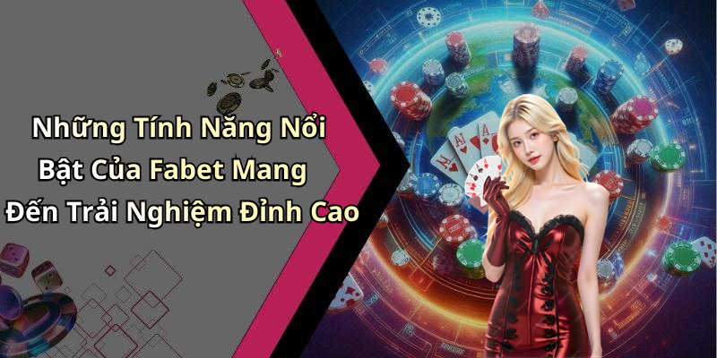Những Tính Năng Nổi Bật Của Fabet Mang Đến Trải Nghiệm Đỉnh Cao