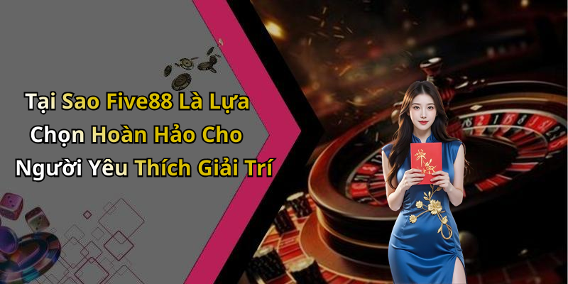 Tại Sao Five88 Là Lựa Chọn Hoàn Hảo Cho Người Yêu Thích Giải Trí