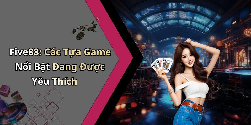 Five88: Các Tựa Game Nổi Bật Đang Được Yêu Thích