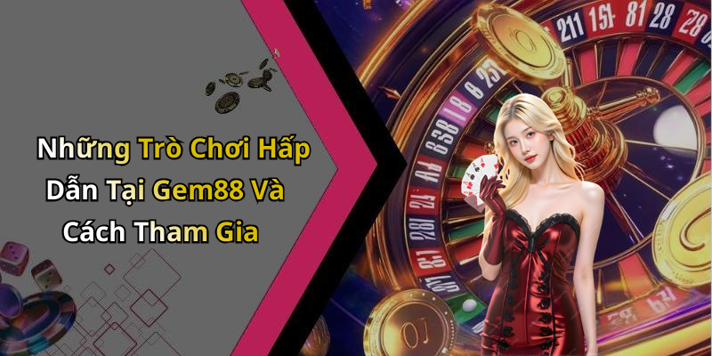 Những Trò Chơi Hấp Dẫn Tại Gem88 Và Cách Tham Gia