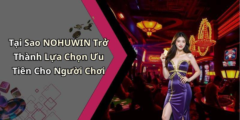 Tại Sao NOHUWIN Trở Thành Lựa Chọn Ưu Tiên Cho Người Chơi