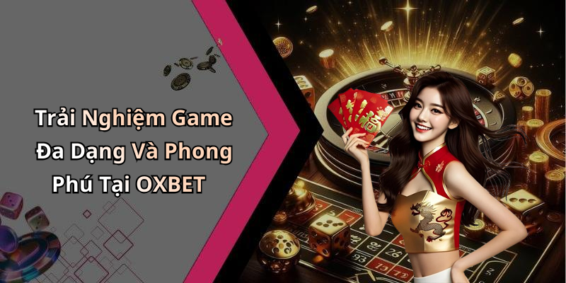 Trải Nghiệm Game Đa Dạng Và Phong Phú Tại OXBET