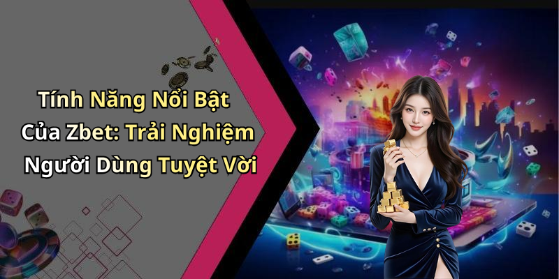 Tính Năng Nổi Bật Của Zbet: Trải Nghiệm Người Dùng Tuyệt Vời